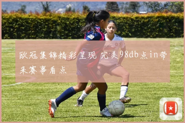 欧冠集锦精彩呈现 完美98db点in带来赛事看点