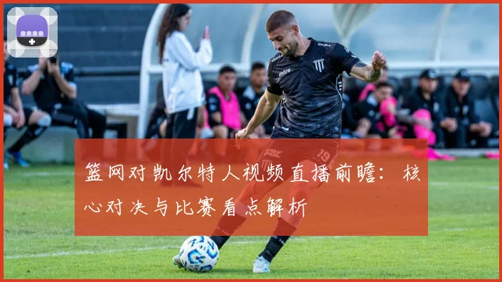 篮网对凯尔特人视频直播前瞻：核心对决与比赛看点解析