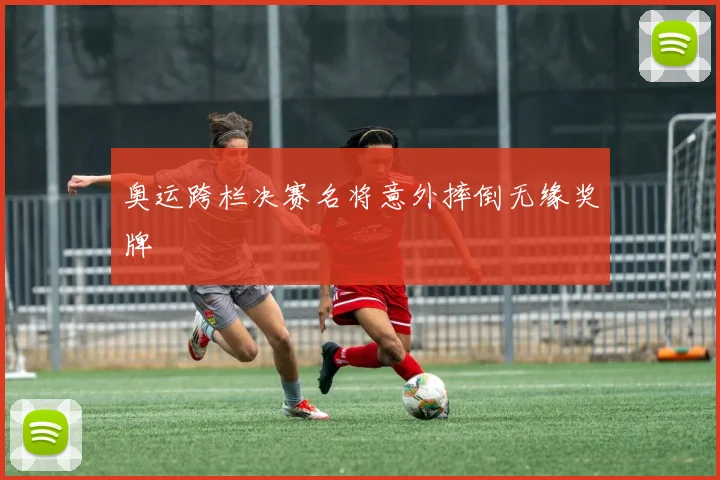 奥运跨栏决赛名将意外摔倒无缘奖牌