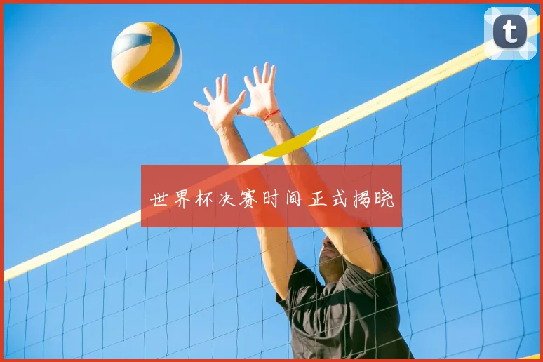 世界杯决赛时间正式揭晓
