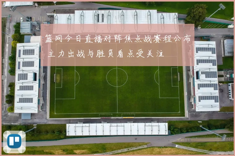 篮网今日直播对阵焦点战赛程公布 主力出战与胜负看点受关注