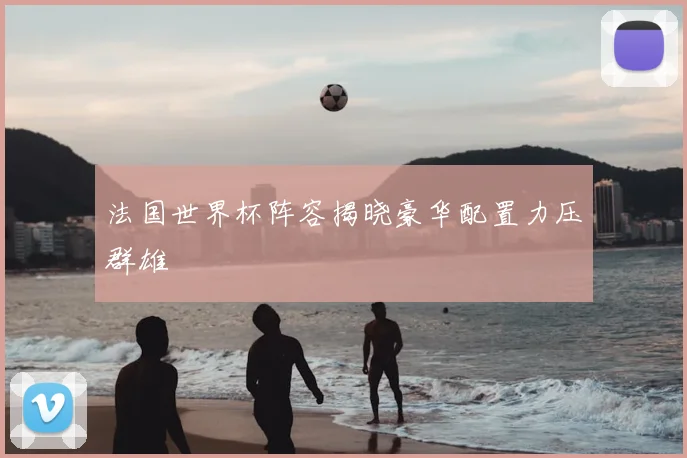 法国世界杯阵容揭晓豪华配置力压群雄