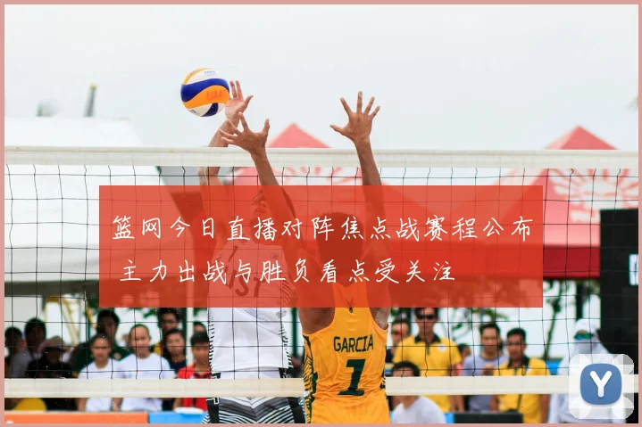 篮网今日直播对阵焦点战赛程公布 主力出战与胜负看点受关注