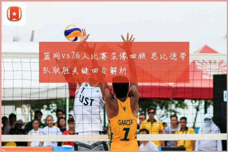 篮网vs76人比赛录像回顾 恩比德带队取胜关键回合解析