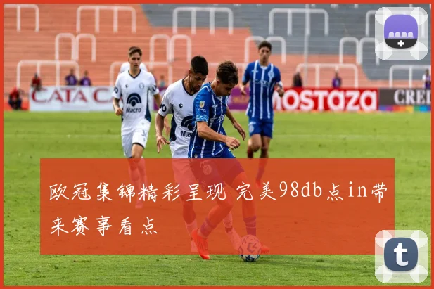 欧冠集锦精彩呈现 完美98db点in带来赛事看点