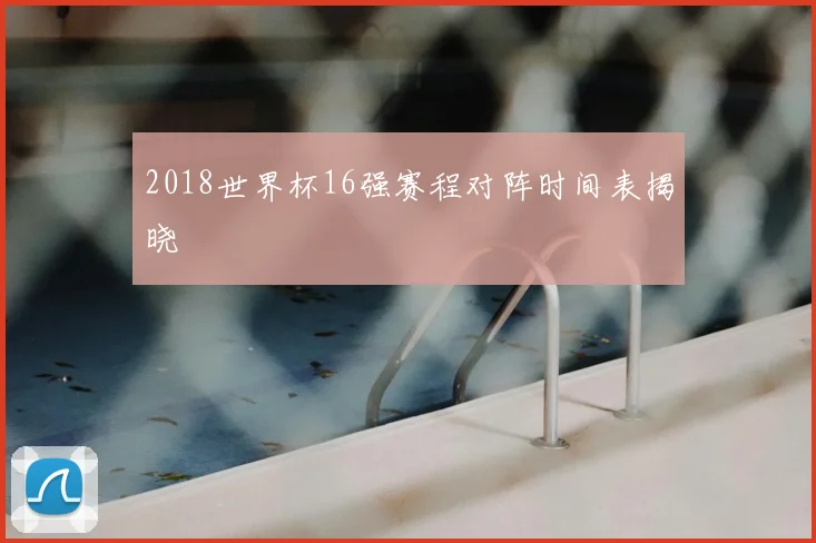 2018世界杯16强赛程对阵时间表揭晓