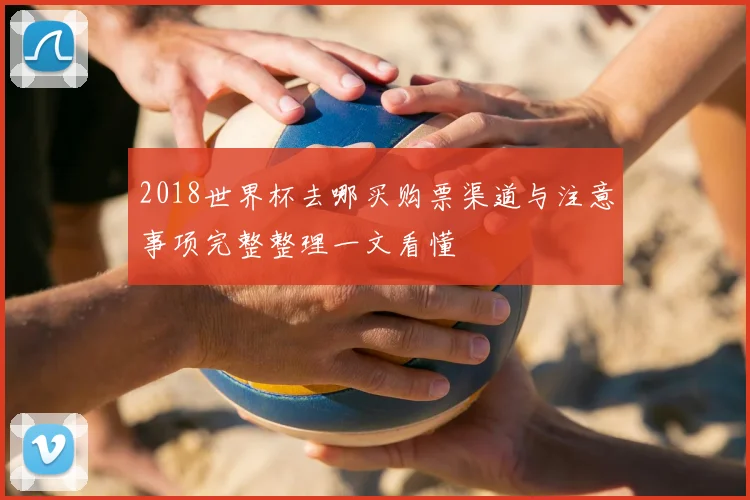 2018世界杯去哪买购票渠道与注意事项完整整理一文看懂