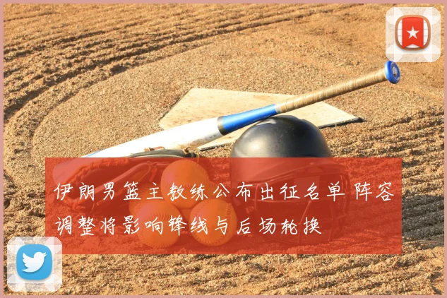 伊朗男篮主教练公布出征名单 阵容调整将影响锋线与后场轮换