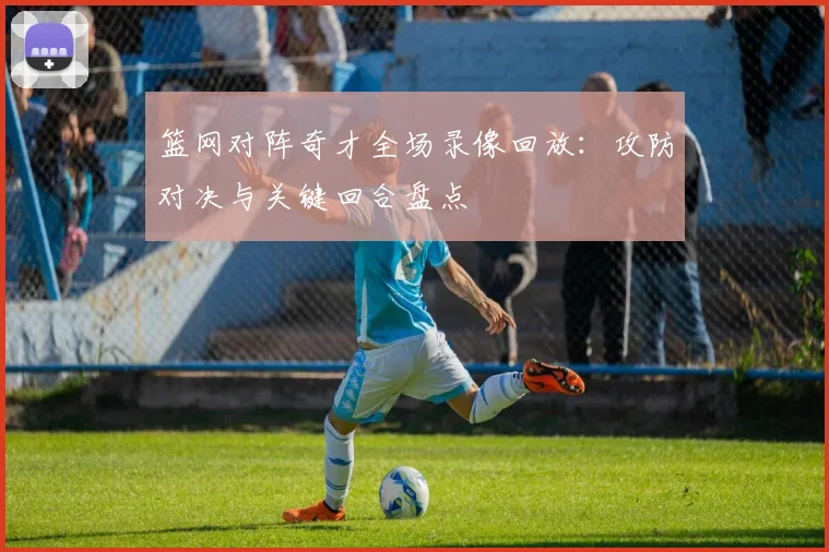 篮网对阵奇才全场录像回放：攻防对决与关键回合盘点