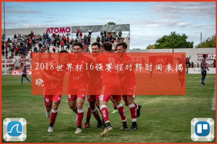 2018世界杯16强赛程对阵时间表揭晓