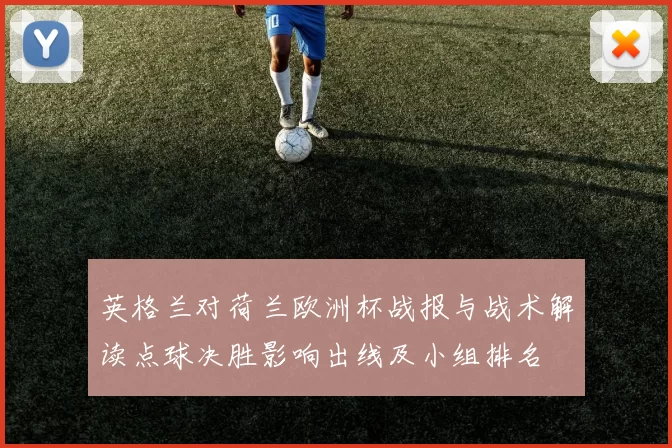英格兰对荷兰欧洲杯战报与战术解读点球决胜影响出线及小组排名